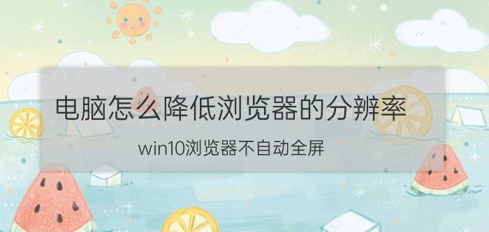 电脑怎么降低浏览器的分辨率 win10浏览器不自动全屏？